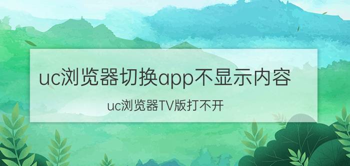 uc浏览器切换app不显示内容 uc浏览器TV版打不开？